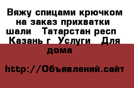 Вяжу спицами,крючком на заказ-прихватки, шали - Татарстан респ., Казань г. Услуги » Для дома   